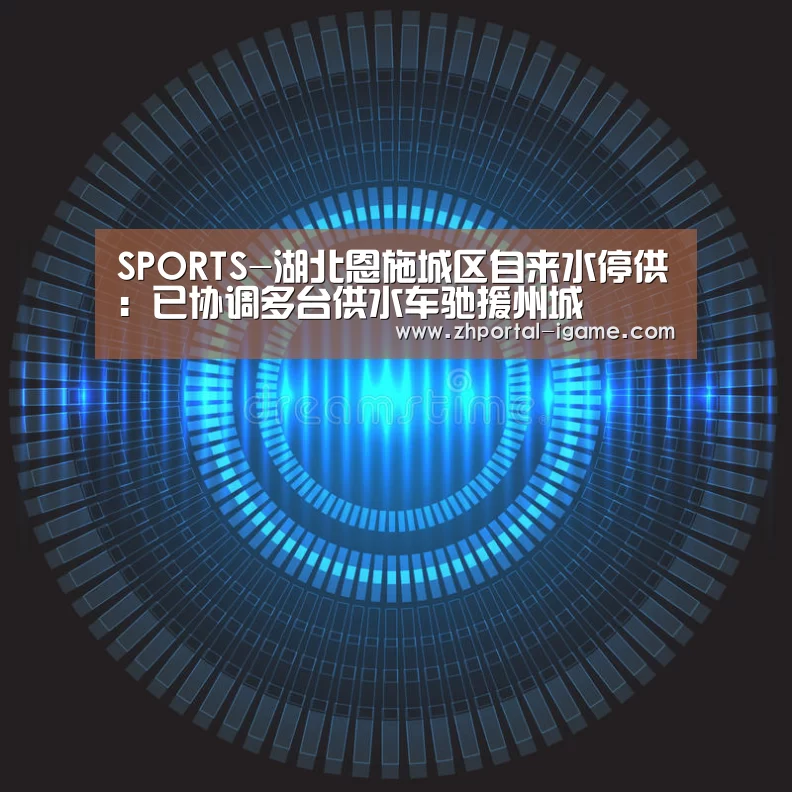SPORTS-湖北恩施城区自来水停供：已协调多台供水车驰援州城(图1)