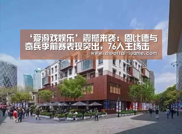 ‘爱游戏娱乐’震撼来袭:恩比德与奇兵季前赛表现突出,76人主场击退魔术(图1) 爱游戏
