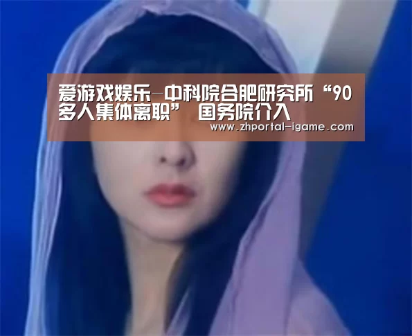 爱游戏娱乐-中科院合肥研究所“90多人集体离职” 国务院介入(图1) 爱游戏